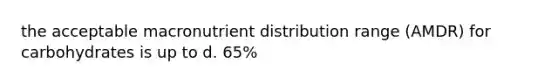 the acceptable macronutrient distribution range (AMDR) for carbohydrates is up to d. 65%