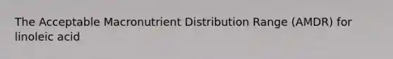 The Acceptable Macronutrient Distribution Range (AMDR) for linoleic acid