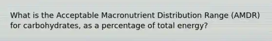 What is the Acceptable Macronutrient Distribution Range (AMDR) for carbohydrates, as a percentage of total energy?