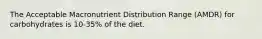 The Acceptable Macronutrient Distribution Range (AMDR) for carbohydrates is 10-35% of the diet.