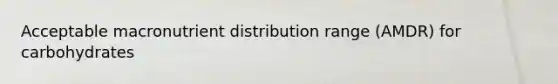 Acceptable macronutrient distribution range (AMDR) for carbohydrates