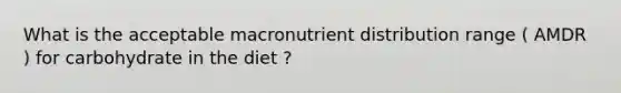 What is the acceptable macronutrient distribution range ( AMDR ) for carbohydrate in the diet ?