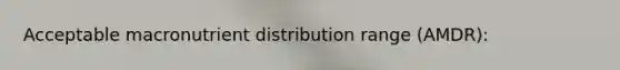 Acceptable macronutrient distribution range (AMDR):