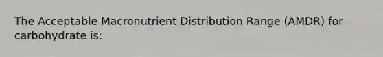 The Acceptable Macronutrient Distribution Range (AMDR) for carbohydrate is: