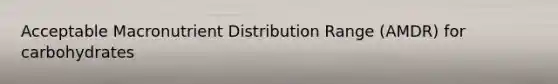 Acceptable Macronutrient Distribution Range (AMDR) for carbohydrates