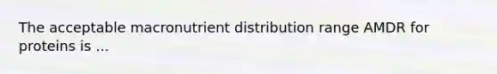 The acceptable macronutrient distribution range AMDR for proteins is ...