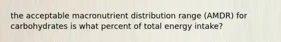 the acceptable macronutrient distribution range (AMDR) for carbohydrates is what percent of total energy intake?