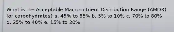 What is the Acceptable Macronutrient Distribution Range (AMDR) for carbohydrates? a. 45% to 65% b. 5% to 10% c. 70% to 80% d. 25% to 40% e. 15% to 20%