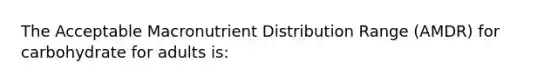 The Acceptable Macronutrient Distribution Range (AMDR) for carbohydrate for adults is: