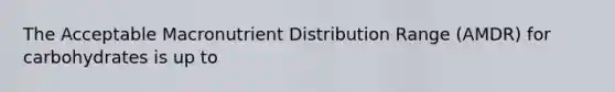 The Acceptable Macronutrient Distribution Range (AMDR) for carbohydrates is up to