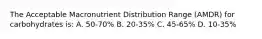 The Acceptable Macronutrient Distribution Range (AMDR) for carbohydrates is: A. 50-70% B. 20-35% C. 45-65% D. 10-35%