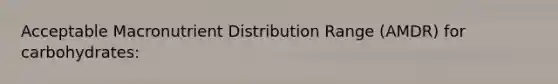 Acceptable Macronutrient Distribution Range (AMDR) for carbohydrates: