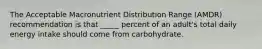 The Acceptable Macronutrient Distribution Range (AMDR) recommendation is that _____ percent of an adult's total daily energy intake should come from carbohydrate.