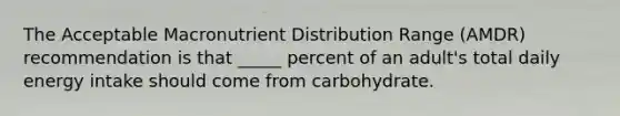 The Acceptable Macronutrient Distribution Range (AMDR) recommendation is that _____ percent of an adult's total daily energy intake should come from carbohydrate.