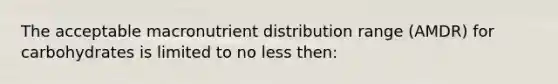 The acceptable macronutrient distribution range (AMDR) for carbohydrates is limited to no less then: