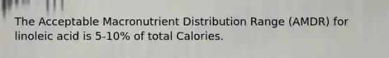 The Acceptable Macronutrient Distribution Range (AMDR) for linoleic acid is 5-10% of total Calories.