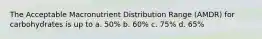 The Acceptable Macronutrient Distribution Range (AMDR) for carbohydrates is up to a. 50% b. 60% c. 75% d. 65%