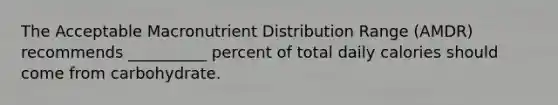 The Acceptable Macronutrient Distribution Range (AMDR) recommends __________ percent of total daily calories should come from carbohydrate.