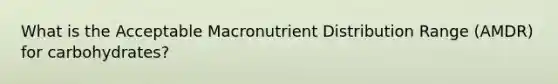 What is the Acceptable Macronutrient Distribution Range (AMDR) for carbohydrates?