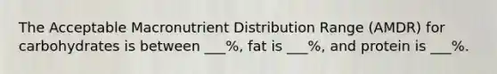 The Acceptable Macronutrient Distribution Range (AMDR) for carbohydrates is between ___%, fat is ___%, and protein is ___%.