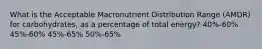 What is the Acceptable Macronutrient Distribution Range (AMDR) for carbohydrates, as a percentage of total energy? 40%-60% 45%-60% 45%-65% 50%-65%