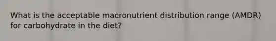 What is the acceptable macronutrient distribution range (AMDR) for carbohydrate in the diet?