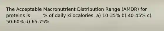 The Acceptable Macronutrient Distribution Range (AMDR) for proteins is _____% of daily kilocalories. a) 10-35% b) 40-45% c) 50-60% d) 65-75%