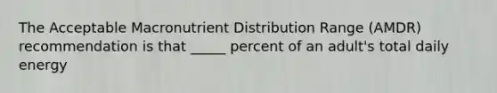 The Acceptable Macronutrient Distribution Range (AMDR) recommendation is that _____ percent of an adult's total daily energy