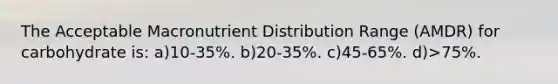 The Acceptable Macronutrient Distribution Range (AMDR) for carbohydrate is: a)10-35%. b)20-35%. c)45-65%. d)>75%.