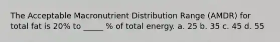 The Acceptable Macronutrient Distribution Range (AMDR) for total fat is 20% to _____ % of total energy. a. 25 b. 35 c. 45 d. 55