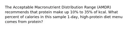 The Acceptable Macronutrient Distribution Range (AMDR) recommends that protein make up 10% to 35% of kcal. What percent of calories in this sample 1-day, high-protein diet menu comes from protein?