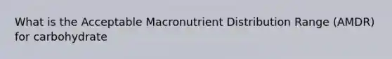 What is the Acceptable Macronutrient Distribution Range (AMDR) for carbohydrate