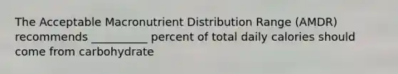 The Acceptable Macronutrient Distribution Range (AMDR) recommends __________ percent of total daily calories should come from carbohydrate