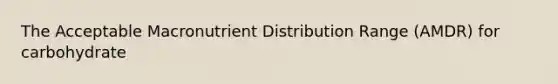 The Acceptable Macronutrient Distribution Range (AMDR) for carbohydrate