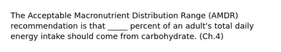 The Acceptable Macronutrient Distribution Range (AMDR) recommendation is that _____ percent of an adult's total daily energy intake should come from carbohydrate. (Ch.4)