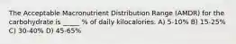 The Acceptable Macronutrient Distribution Range (AMDR) for the carbohydrate is _____ % of daily kilocalories. A) 5-10% B) 15-25% C) 30-40% D) 45-65%