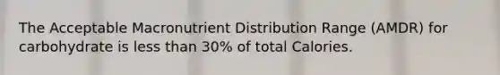 The Acceptable Macronutrient Distribution Range (AMDR) for carbohydrate is less than 30% of total Calories.