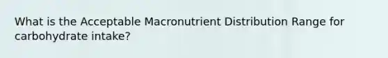 What is the Acceptable Macronutrient Distribution Range for carbohydrate intake?