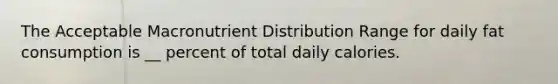 The Acceptable Macronutrient Distribution Range for daily fat consumption is __ percent of total daily calories.