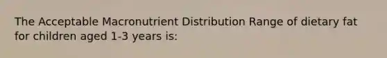 The Acceptable Macronutrient Distribution Range of dietary fat for children aged 1-3 years is: