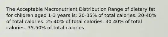 The Acceptable Macronutrient Distribution Range of dietary fat for children aged 1-3 years is: 20-35% of total calories. 20-40% of total calories. 25-40% of total calories. 30-40% of total calories. 35-50% of total calories.