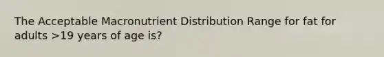 The Acceptable Macronutrient Distribution Range for fat for adults >19 years of age is?