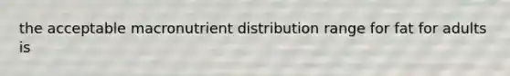 the acceptable macronutrient distribution range for fat for adults is