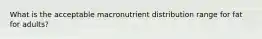 What is the acceptable macronutrient distribution range for fat for adults?