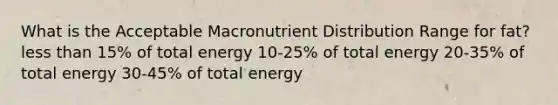 What is the Acceptable Macronutrient Distribution Range for fat? less than 15% of total energy 10-25% of total energy 20-35% of total energy 30-45% of total energy