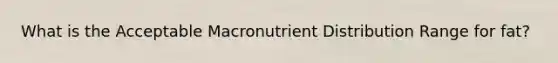 What is the Acceptable Macronutrient Distribution Range for fat?