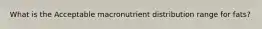 What is the Acceptable macronutrient distribution range for fats?