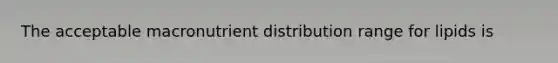 The acceptable macronutrient distribution range for lipids is