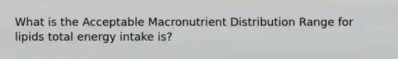 What is the Acceptable Macronutrient Distribution Range for lipids total energy intake is?