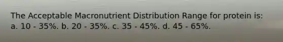 The Acceptable Macronutrient Distribution Range for protein is: a. 10 - 35%. b. 20 - 35%. c. 35 - 45%. d. 45 - 65%.